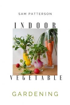 Indoor Vegetable Gardening: Creative Ways to Grow Herbs Fruits and Vegetables in Your Home