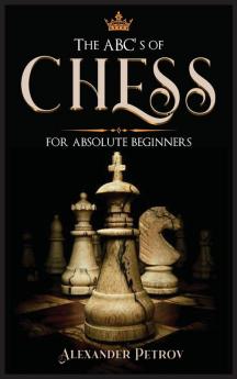 The ABC's of Chess for Absolute Beginners: The Definitive Guide to Chess Strategies Openings and Etiquette.