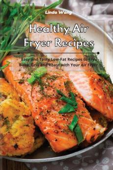 Healthy Air Fryer Recipes: Easy and Tasty Low-Fat Recipes to Fry Bake Grill and Roast with Your Air Fryer