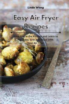 Easy Air Fryer Recipes: Have Fun in the Kitchen and Learn to Fry Bake Grill and Roast with Your Air Fryer