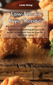 Low-Fat Air Fryer Recipes: Low-Fat Mouthwatering Recipes on a Budget to Cook with Your Air Fryer for a Healthier Living