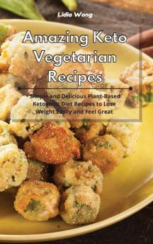 Amazing Keto Vegetarian Recipes: Simple and Delicious Plant-Based Ketogenic Diet Recipes to Lose Weight Easily and Feel Great