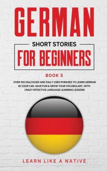 German Short Stories for Beginners Book 5: Over 100 Dialogues and Daily Used Phrases to Learn German in Your Car. Have Fun & Grow Your Vocabulary ... Language Learning Lessons (German for Adults)