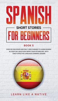 Spanish Short Stories for Beginners Book 5: Over 100 Dialogues and Daily Used Phrases to Learn Spanish in Your Car. Have Fun & Grow Your Vocabulary ... Learning Lessons (Spanish for Adults)