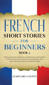 French Short Stories for Beginners Book 3: Over 100 Dialogues and Daily Used Phrases to Learn French in Your Car. Have Fun & Grow Your Vocabulary ... Language Learning Lessons (French for Adults)