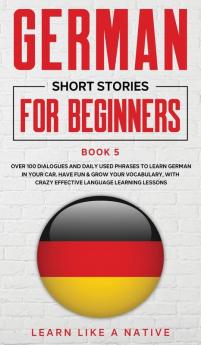 German Short Stories for Beginners Book 5: Over 100 Dialogues and Daily Used Phrases to Learn German in Your Car. Have Fun & Grow Your Vocabulary ... Language Learning Lessons (German for Adults)