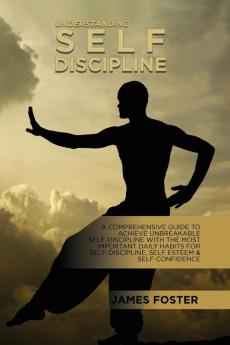 Understanding Self- Discipline: A Comprehensive Guide To Achieve Unbreakable Self-Discipline With The Most Important Daily Habits For Self- Discipline Self Esteem & Self Confidence