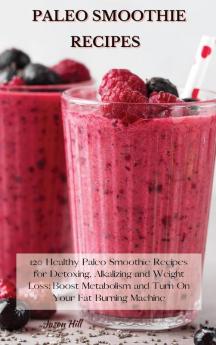 Paleo Smoothie Recipes: 120 Healthy Paleo Smoothie Recipes for Detoxing Alkalizing and Weight Loss: Boost Metabolism and Turn On Your Fat Burning Machine