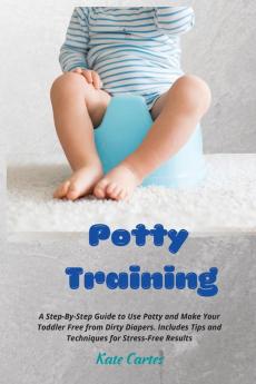 Potty Training: A Step-By-Step Guide to Use Potty and Make Your Toddler Free from Dirty Diapers. Includes Tips and Techniques for Stress-Free Results