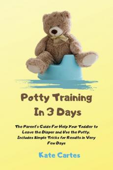 Potty Training In 3 Days: The Parent's Guide For Help Your Toddler to Leave the Diaper and Use the Potty. Includes Simple Tricks for Results in Very Few Days