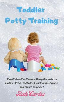 Toddler Potty Training: The Guide For Modern Busy Parents to Potty-Train Includes Positive Discipline and Basic Concept