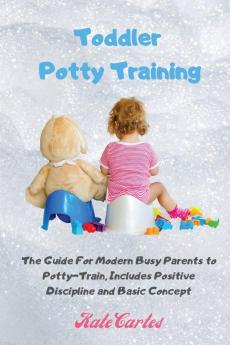 Toddler Potty Training: The Guide For Modern Busy Parents to Potty-Train Includes Positive Discipline and Basic Concept