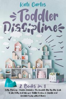 Toddler Discipline: This Book Includes: Potty Training + Positive Discipline. The Complete Guide to Use Potty and Help your Toddler to Grow in Capable and Confident Way without Shame