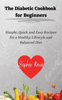 The Diabetic Cookbook for Beginners: Simple Quick and Easy Recipes for a Healthy Lifestyle and Balanced Diet