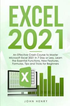 Excel 2021: A Crash Course to Master Microsoft Excel 2021 in 7 Day or Less Learn the Essential Functions New Features Formulas Tips and Tricks for Beginners