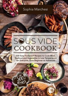 Sous Vide Cookbook: 500 Easy Foolproof Recipes to Cook Meat Seafood and Vegetables in Low Temperature for Everyone from Beginner to Advanced