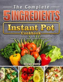 The Complete 5-Ingredient Instant Pot Cookbook: Newest Creative & Savory Recipes for Healthy Meals