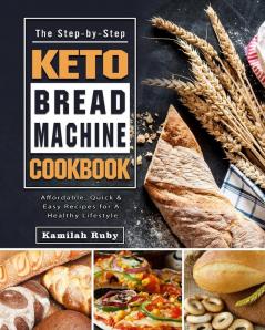 The Step-by-Step Keto Bread Machine Cookbook: Affordable Quick & Easy Recipes for A Healthy Lifestyle