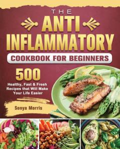 The Anti-Inflammatory Cookbook For Beginners: 500 Healthy Fast & Fresh Recipes that Will Make Your Life Easier