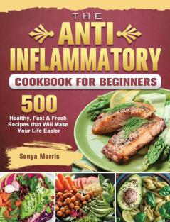 The Anti-Inflammatory Cookbook For Beginners: 500 Healthy Fast & Fresh Recipes that Will Make Your Life Easier