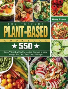 The Perfect Plant Based Cookbook: 550 Easy Vibrant & Mouthwatering Recipes to Lose Weight Fast and Feel Years Younger