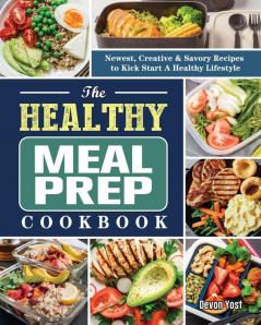 The Healthy Meal Prep Cookbook: Newest Creative & Savory Recipes to Kick Start A Healthy Lifestyle