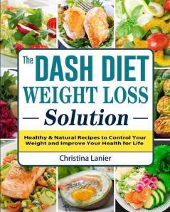 The Dash Diet Weight Loss Solution: Healthy & Natural Recipes to Control Your Weight and Improve Your Health for Life