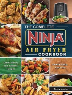 The Complete Ninja Air Fryer Cookbook: Quick Savory and Creative Recipes for Healthy Eating Every Day