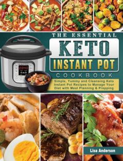 The Essential Keto Instant Pot Cookbook: Simple Yummy and Cleansing Keto Instant Pot Recipes to Manage Your Diet with Meal Planning & Prepping