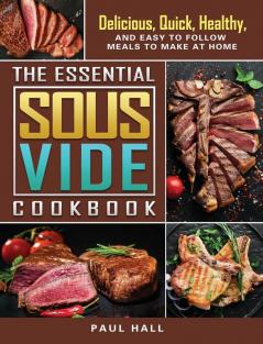 The Essential Sous Vide Cookbook: Delicious Quick Healthy and Easy to Follow Meals to Make at Home