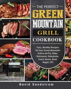 The Perfect Green Mountain Grill Cookbook: Easy Healthy Recipes for Your Green Mountain Grill to Air Fry Bake Rotisserie Dehydrate Toast Roast Broil Bagel ETC