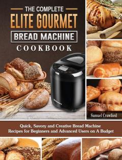 The Complete Elite Gourmet Bread Machine Cookbook: Quick Savory and Creative Bread Machine Recipes for Beginners and Advanced Users on A Budget