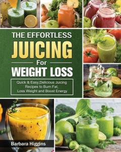 The Effortless Juicing for Weight Loss: Quick & Easy Delicious Juicing Recipes to Burn Fat Loss Weight and Boost Energy