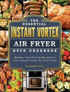 The Essential Instant Vortex Air Fryer Oven Cookbook: Healthy Fast & Fresh Recipes for Your Instant Vortex Air Fryer Oven