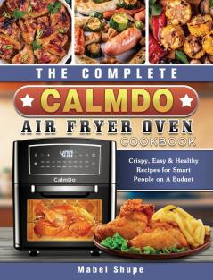 The Complete CalmDo Air Fryer Oven Cookbook: Crispy Easy & Healthy Recipes for Smart People on A Budget