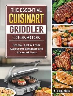 The Essential Cuisinart Griddler Cookbook: Healthy Fast & Fresh Recipes for Beginners and Advanced Users