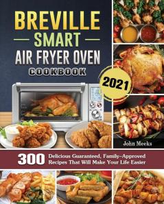 Breville Smart Air Fryer Oven Cookbook 2021: 300 Delicious Guaranteed Family-Approved Recipes That Will Make Your Life Easier