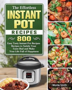 The Effortless Instant Pot Recipes: 800 Easy Tasty Instant Pot Recipes Recipes to Satisfy Your Taste Bud and Make Your Life Full of Happiness