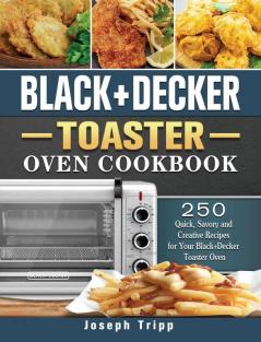 Black+Decker Toaster Oven Cookbook: 250 Quick Savory and Creative Recipes for Your Black+Decker Toaster Oven