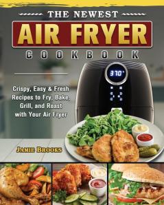 The Newest Air Fryer Cookbook: Crispy Easy & Fresh Recipes to Fry Bake Grill and Roast with Your Air Fryer