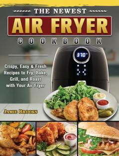 The Newest Air Fryer Cookbook: Crispy Easy & Fresh Recipes to Fry Bake Grill and Roast with Your Air Fryer