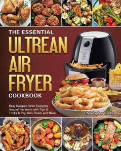 The Essential Ultrean Air Fryer Cookbook: Easy Recipes forfor Everyone Around the World with Tips & Tricks to Fry Grill Roast and Bake