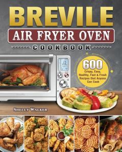 Breville Air Fryer Oven Cookbook: 600 Crispy Easy Healthy Fast & Fresh Recipes that Anyone Can Cook