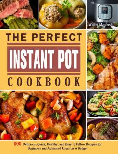 The Perfect Instant Pot Cookbook: 800 Delicious Quick Healthy and Easy to Follow Recipes for Beginners and Advanced Users on A Budget