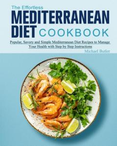 The Effortless Mediterranean Diet Cookbook: Popular Savory and Simple Mediterranean Diet Recipes to Manage Your Health with Step by Step Instructions