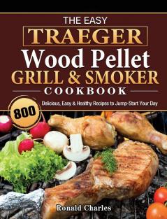 The Easy Traeger Wood Pellet Grill & Smoker Cookbook: 800 Delicious Easy & Healthy Recipes to Jump-Start Your Day