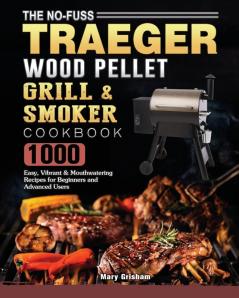 The No-Fuss Traeger Wood Pellet Grill & Smoker Cookbook: 1000 Easy Vibrant & Mouthwatering Recipes for Beginners and Advanced Users