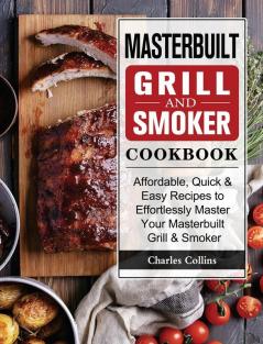 Masterbuilt Grill & Smoker Cookbook: Affordable Quick & Easy Recipes to Effortlessly Master Your Masterbuilt Grill & Smoker