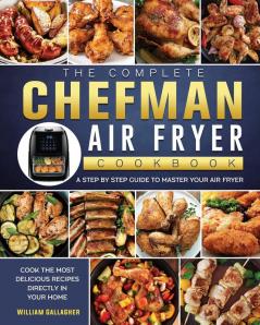 The Complete Chefman Air Fryer Cookbook: A step by step guide to master your Air Fryer and cook the most delicious recipes directly in your home