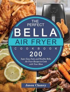 The Perfect Bella Air Fryer Cookbook: 200 Super Easy Tasty and Healthy Bella Air Fryer Recipes to Cook with Your Mom